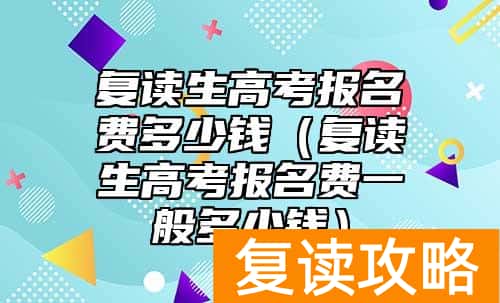 复读生高考报名费多少钱（复读生高考报名费一般多少钱）