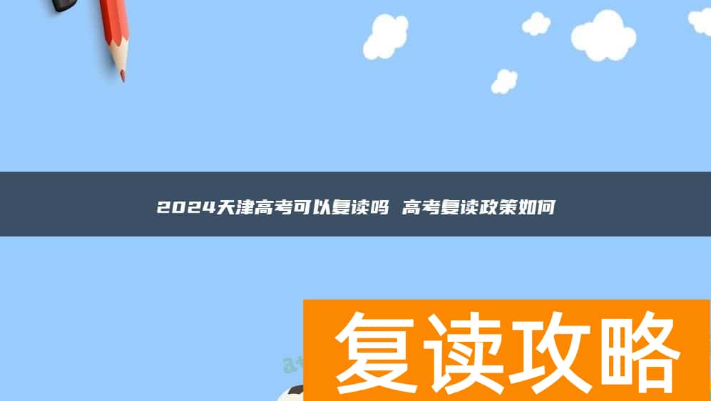 2024天津高考可以复读吗 高考复读政策如何