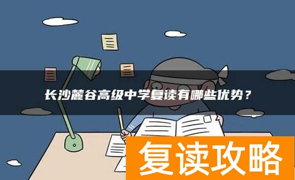 长沙麓谷高级中学复读有哪些优势？