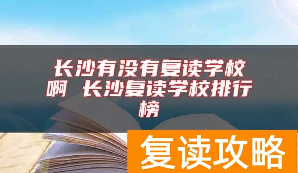 长沙有没有复读学校啊 长沙复读学校排行榜