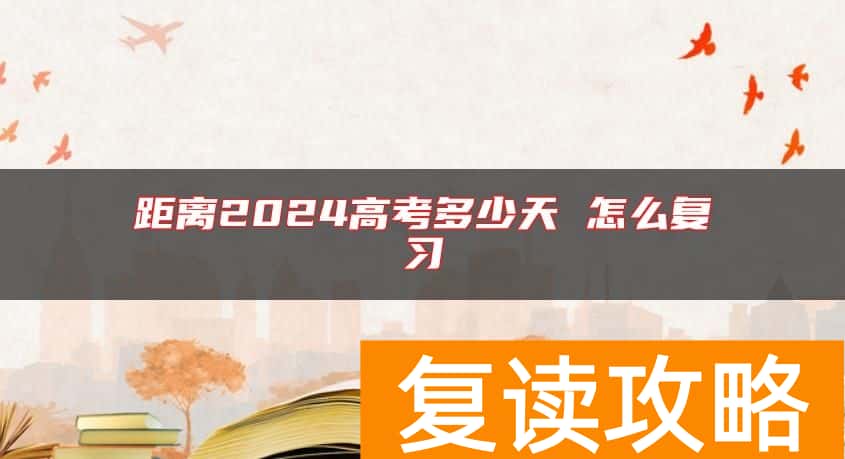 距离2024高考多少天 怎么复习