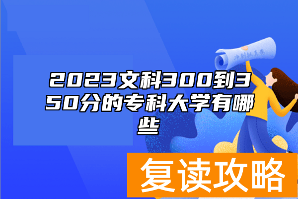 2023文科300到350分的专科大学有哪些