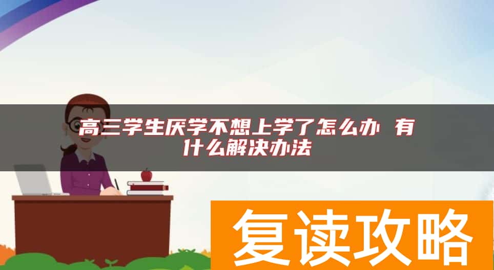 高三学生厌学不想上学了怎么办 有什么解决办法