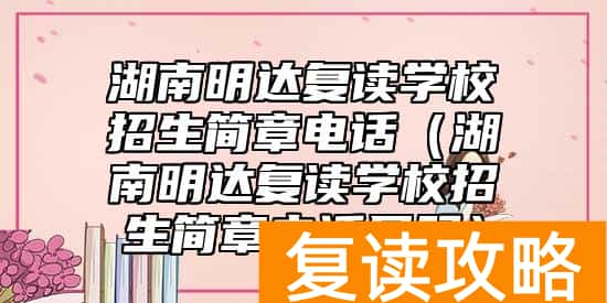 湖南明达复读学校招生简章电话（湖南明达复读学校招生简章电话号码）