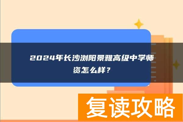 2024年长沙浏阳景雅高级复读中学师资怎么样？