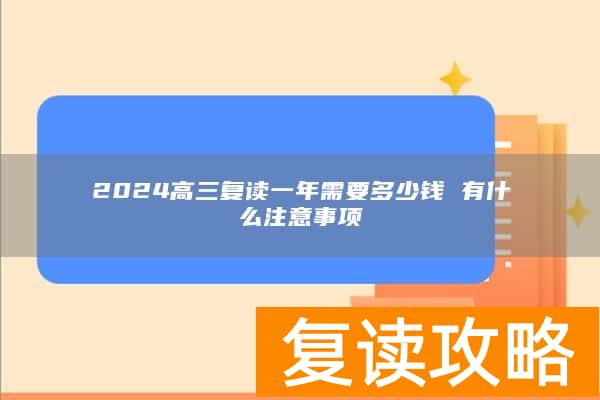 2024高三复读一年需要多少钱 有什么注意事项