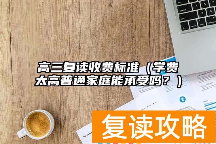 高三复读收费标准(学费太高普通家庭能承受吗?)