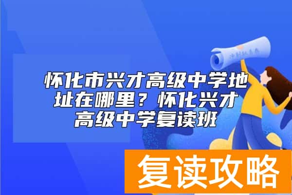 怀化市兴才高级中学地址在哪里？怀化兴才高级中学复读班