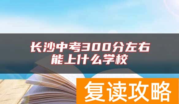 长沙中考300分左右能上什么学校