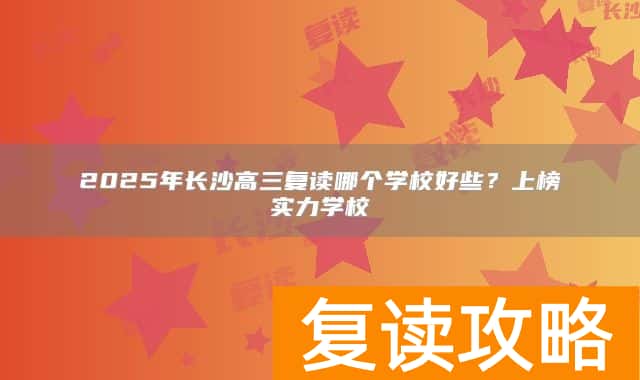 2025年长沙高三复读哪个学校好些？上榜实力学校