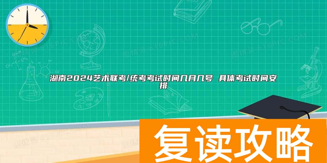 湖南2024艺术联考/统考考试时间几月几号 具体考试时间安排