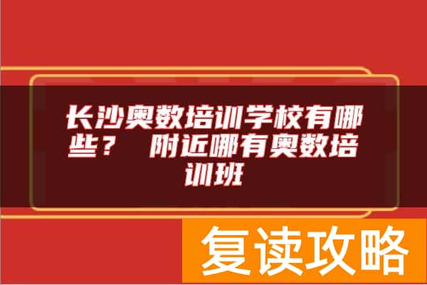 长沙奥数培训学校有哪些？ 附近哪有奥数培训班