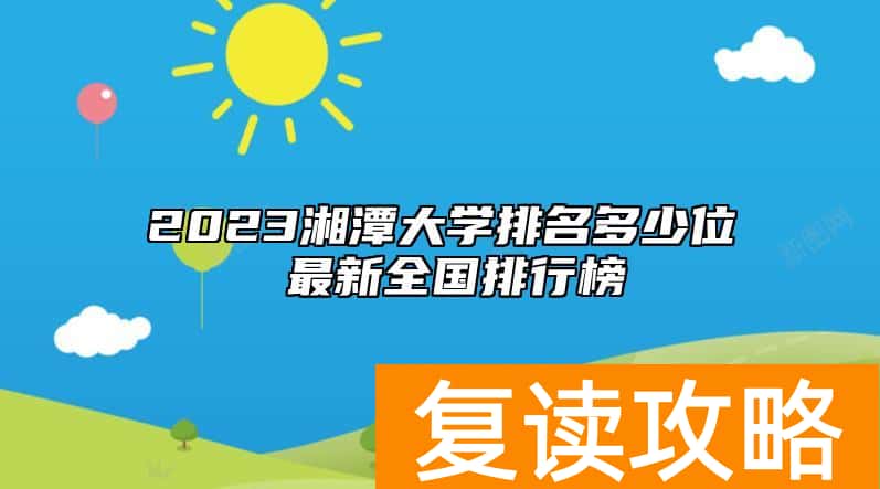 2023湘潭大学排名多少位 最新全国排行榜