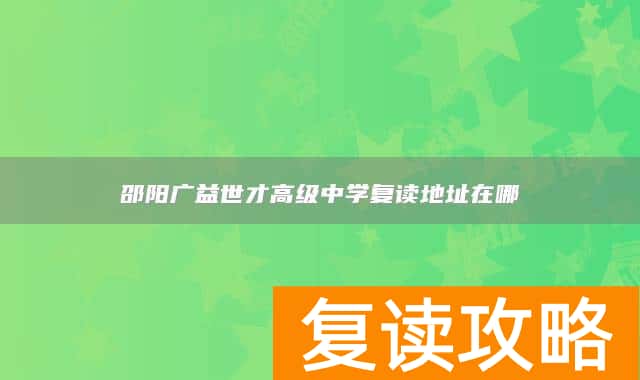 邵阳广益世才高级中学复读地址在哪