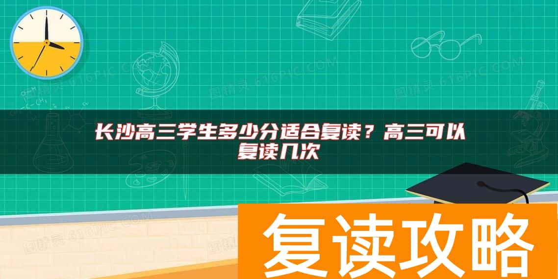 长沙高三学生多少分适合复读？高三可以复读几次