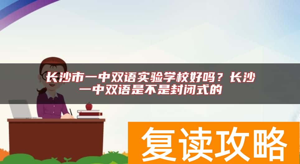 长沙市一中双语实验学校好吗？长沙一中双语是不是封闭式的