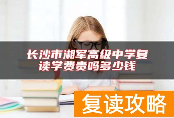 长沙市湘军高级中学复读学费贵吗多少钱