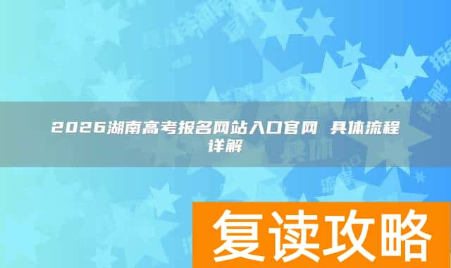 2026湖南高考报名网站入口官网 具体流程详解