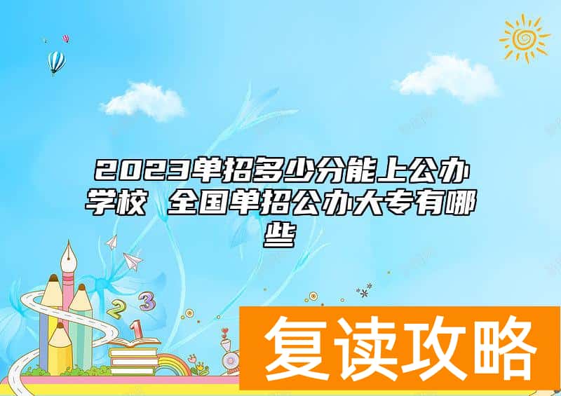 2023单招多少分能上公办学校 全国单招公办大专有哪些