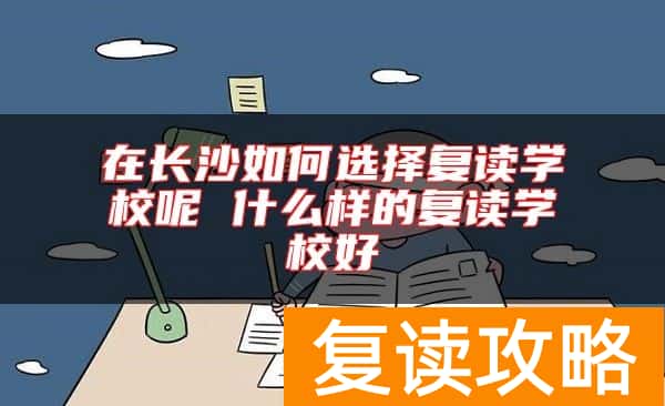 在长沙如何选择复读学校呢 什么样的复读学校好