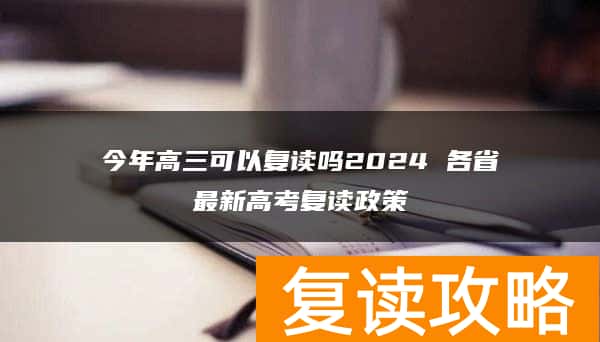 今年高三可以复读吗2024 各省最新高考复读政策