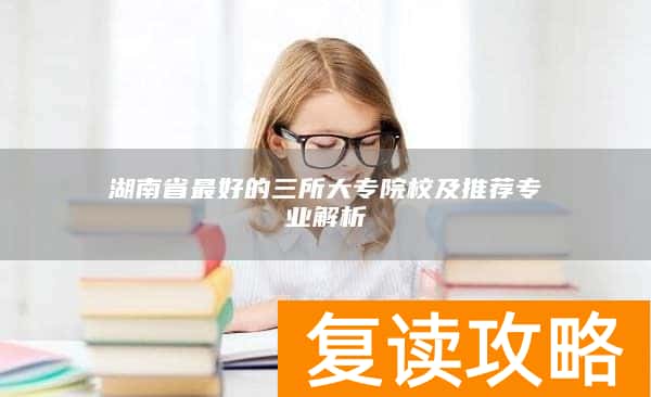 湖南省最好的三所大专院校及推荐专业解析
