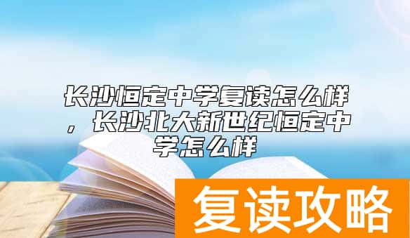 长沙恒定中学复读怎么样，长沙北大新世纪恒定中学怎么样