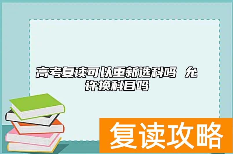 高考复读可以重新选科吗 允许换科目吗