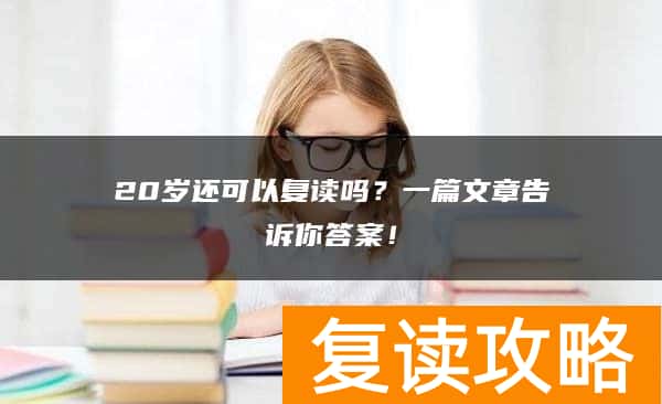 20岁还可以复读吗？一篇文章告诉你答案！