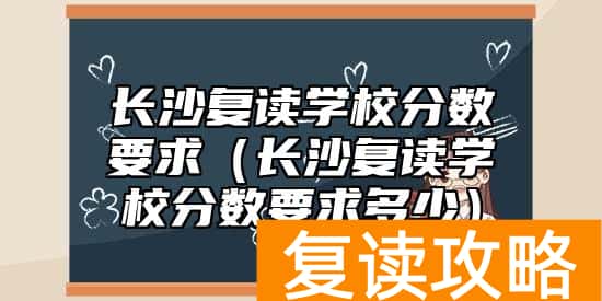 长沙复读学校分数要求（长沙复读学校分数要求多少）