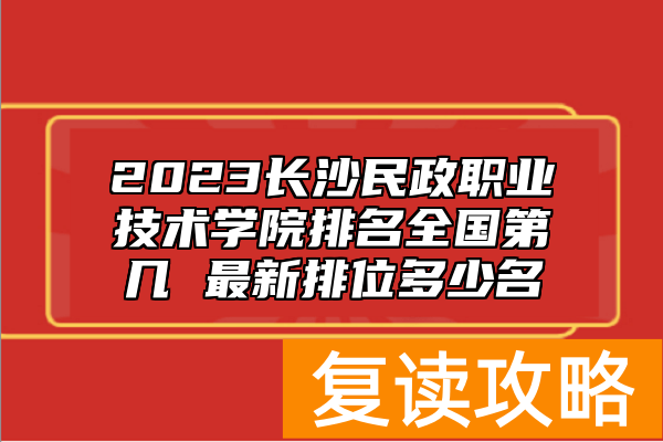 2023长沙民政职业技术学院排名全国第几 最新排位多少名