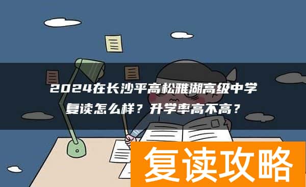 2024在长沙平高松雅湖高级中学复读怎么样？升学率高不高？