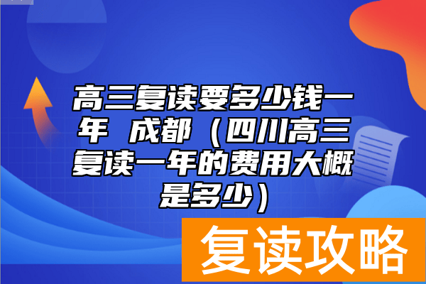 高三复读要多少钱一年 成都（四川高三复读一年的费用大概是多少）