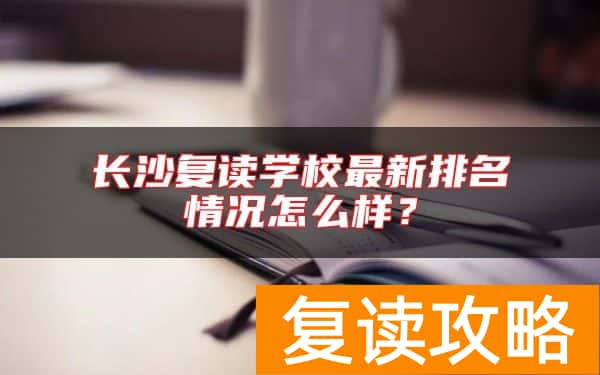 长沙复读学校最新排名情况怎么样？