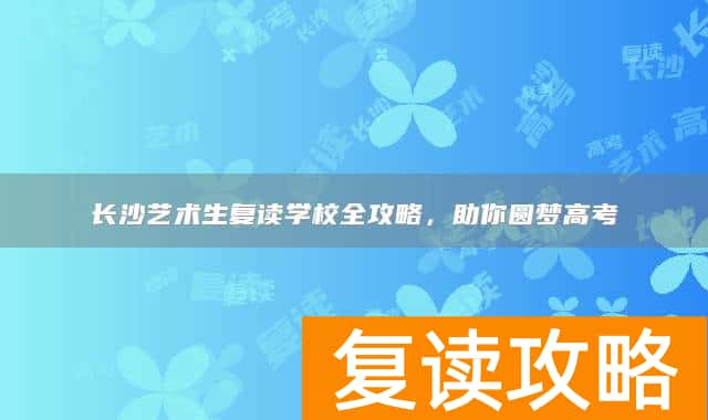长沙艺术生复读学校全攻略,助你圆梦高考