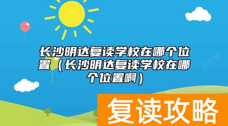 长沙明达复读学校在哪个位置（长沙明达复读学校在哪个位置啊）