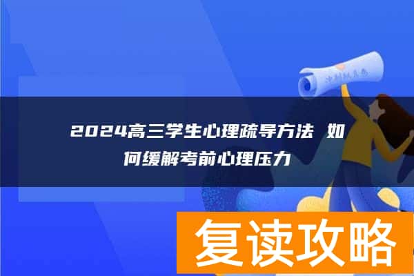 2024高三学生心理疏导方法 如何缓解考前心理压力