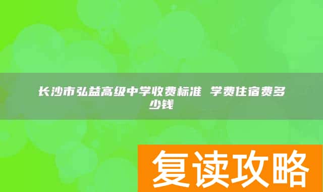 长沙市弘益高级中学收费标准 学费住宿费多少钱