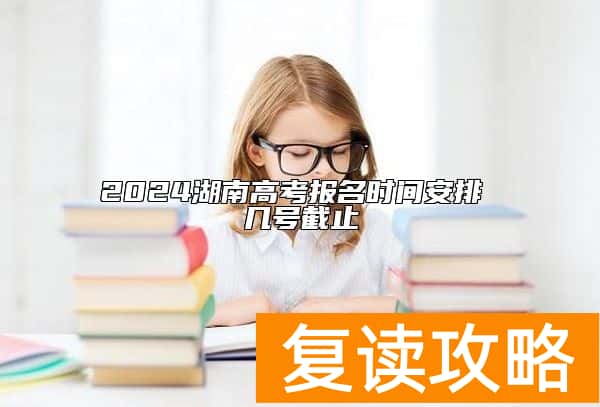 2024湖南高考报名时间安排 几号截止