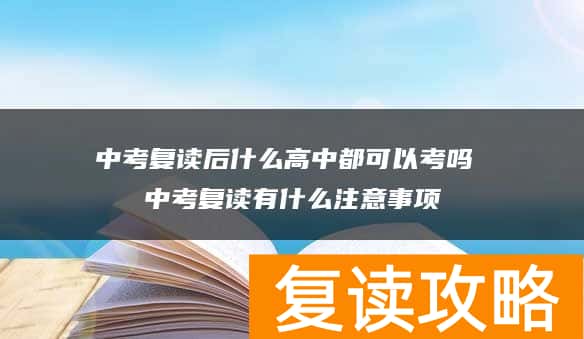中考复读后什么高中都可以考吗 中考复读有什么注意事项
