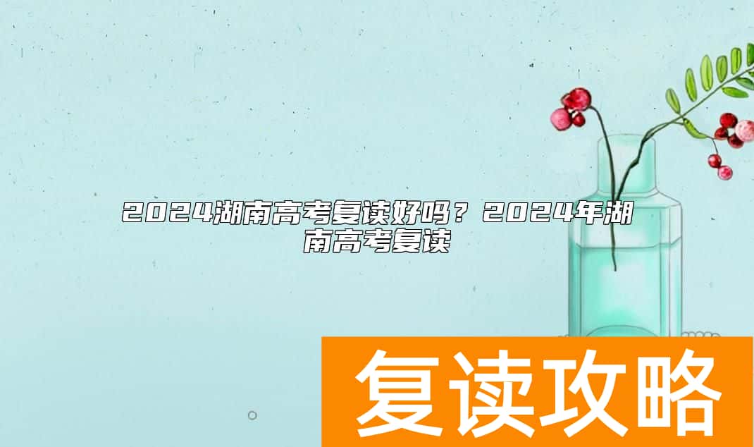2024湖南高考复读好吗？2024年湖南高考复读