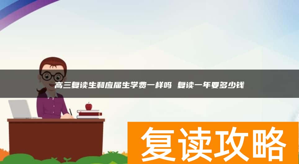 高三复读生和应届生学费一样吗 复读一年要多少钱