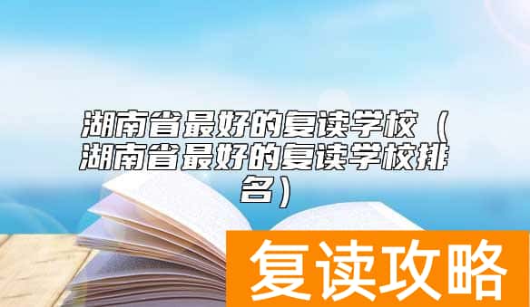 湖南省最好的复读学校（湖南省最好的复读学校排名）