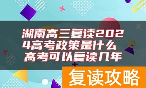 湖南高三复读2024高考政策是什么 高考可以复读几年