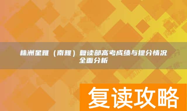 株洲星雅（南雅）复读部高考成绩与提分情况全面分析