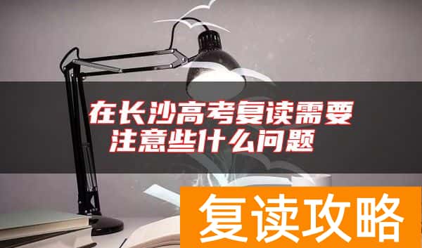  在长沙高考复读需要注意些什么问题