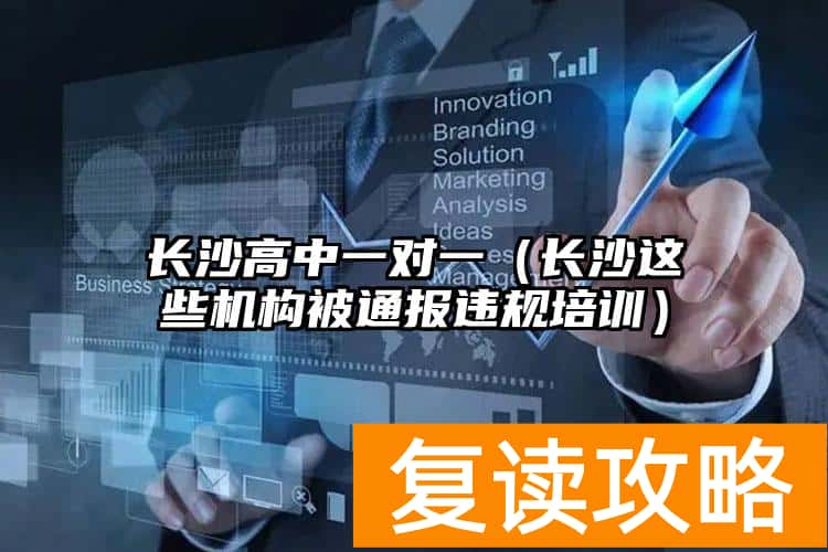 长沙高中一对一（长沙这些机构被通报违规培训）