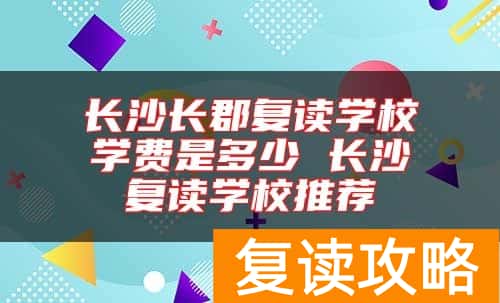 长沙长郡复读学校学费是多少 长沙复读学校推荐