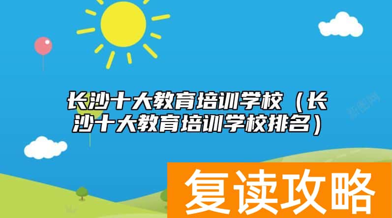 长沙十大教育培训学校（长沙十大教育培训学校排名）