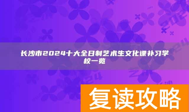 长沙市2024十大全日制艺术生文化课补习学校一览